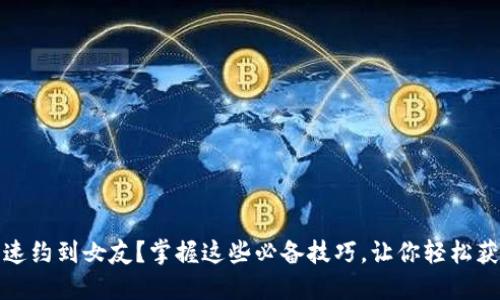 如何快速约到女友？掌握这些必备技巧，让你轻松获得爱情